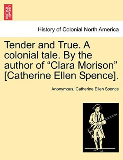 Tender and True. a Colonial Tale. by the Author of Clara Morison [Catherine Ellen Spence]. Vol. I.