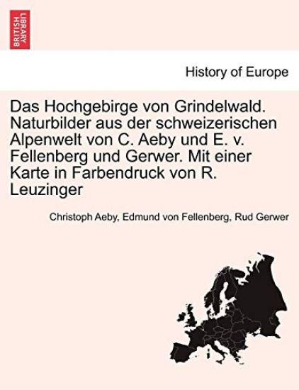 Das Hochgebirge Von Grindelwald. Naturbilder Aus Der Schweizerischen Alpenwelt Von C. Aeby Und E. V. Fellenberg Und Gerwer. Mit Einer Karte in Farbendruck Von R. Leuzinger