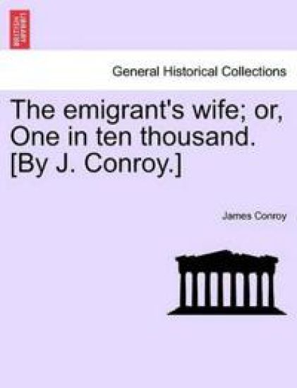 The Emigrant's Wife; Or, One in Ten Thousand. [By J. Conroy.]