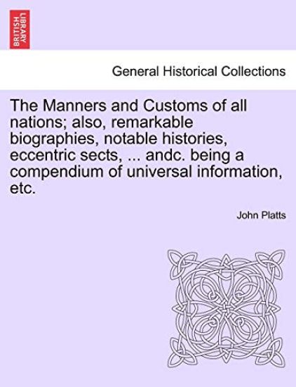 The Manners and Customs of all nations; also, remarkable biographies, notable histories, eccentric sects, ... andc. being a compendium of universal information, etc.