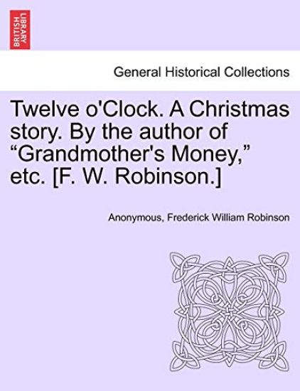 Twelve O'Clock. a Christmas Story. by the Author of "Grandmother's Money," Etc. [F. W. Robinson.]