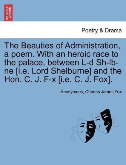 The Beauties of Administration, a Poem. with an Heroic Race to the Palace, Between L-D Sh-LB-Ne [I.E. Lord Shelburne] and the Hon. C. J. F-X [I.E. C. J. Fox].