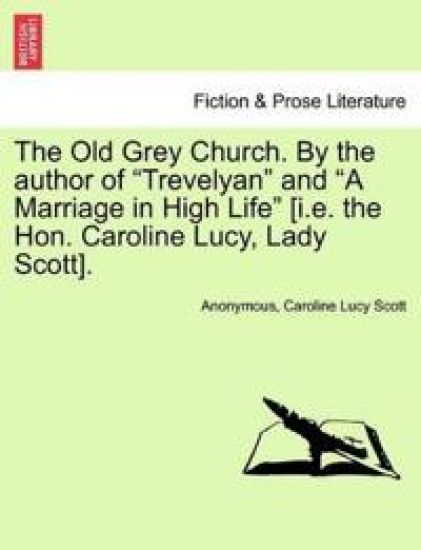The Old Grey Church. by the Author of "Trevelyan" and "A Marriage in High Life" [I.E. the Hon. Caroline Lucy, Lady Scott].
