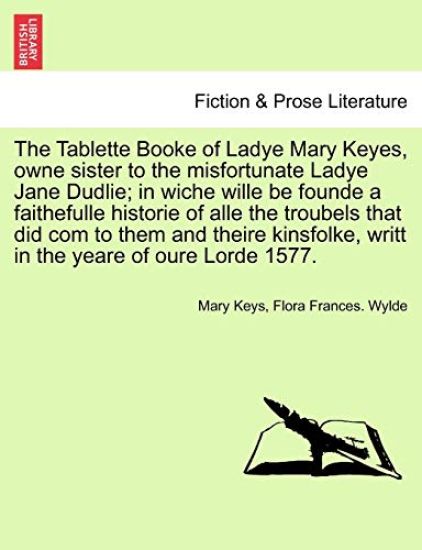The Tablette Booke of Ladye Mary Keyes, Owne Sister to the Misfortunate Ladye Jane Dudlie; In Wiche Wille Be Founde a Faithefulle Historie of Alle the Troubels That Did Com to Them and Theire Kinsfolke, Writt in the Yeare of Oure Lorde 1577.