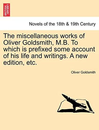 The Miscellaneous Works of Oliver Goldsmith, M.B. to Which Is Prefixed Some Account of His Life and Writings. a New Edition, Etc.