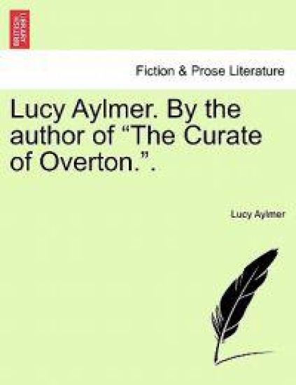 Lucy Aylmer. by the Author of "The Curate of Overton.." Vol. I