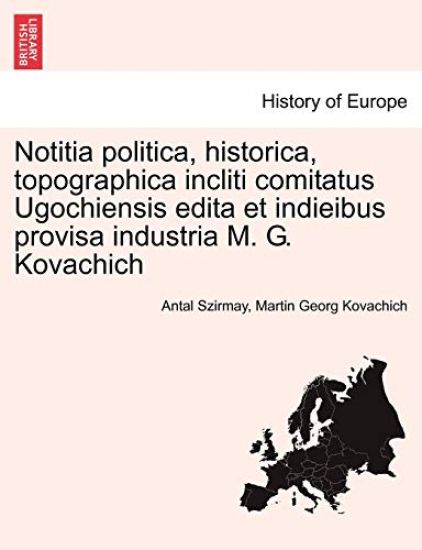 Notitia Politica, Historica, Topographica Incliti Comitatus Ugochiensis Edita Et Indieibus Provisa Industria M. G. Kovachich
