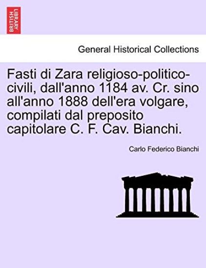 Fasti Di Zara Religioso-Politico-Civili, Dall'anno 1184 AV. Cr. Sino All'anno 1888 Dell'era Volgare, Compilati Dal Preposito Capitolare C. F. Cav. Bianchi.