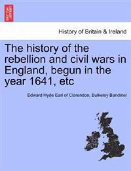 The History of the Rebellion and Civil Wars in England, Begun in the Year 1641, Etc