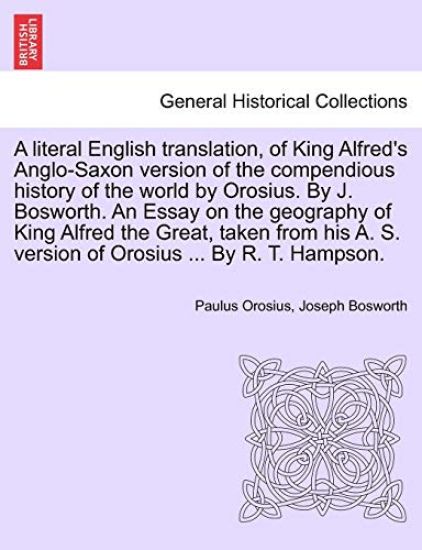 A literal English translation, of King Alfred's Anglo-Saxon version of the compendious history of the world by Orosius. By J. Bosworth. An Essay on the geography of King Alfred the Great, taken from his A. S. version of Orosius ... By R. T. Hampson.