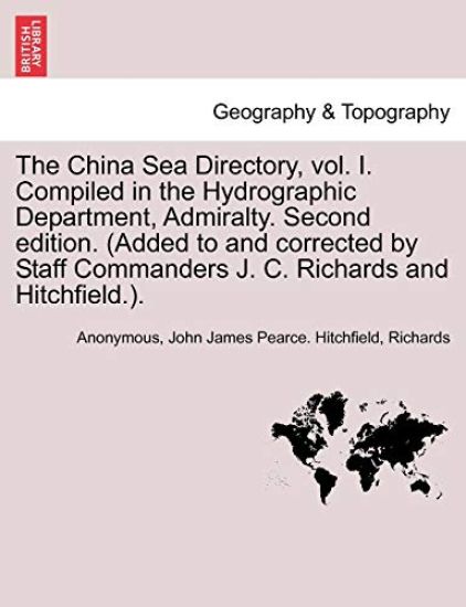 The China Sea Directory, Vol. I. Compiled in the Hydrographic Department, Admiralty. Second Edition. (Added to and Corrected by Staff Commanders J. C. Richards and Hitchfield.). Volume I