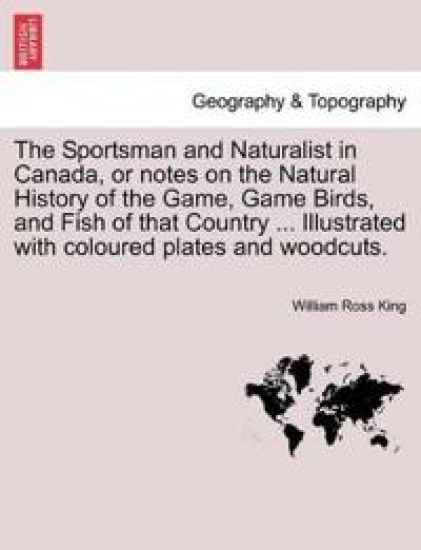 The Sportsman and Naturalist in Canada, or Notes on the Natural History of the Game, Game Birds, and Fish of That Country ... Illustrated with Coloured Plates and Woodcuts.