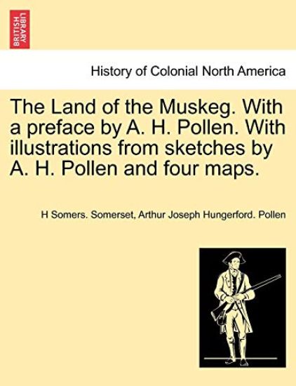 The Land of the Muskeg. with a Preface by A. H. Pollen. with Illustrations from Sketches by A. H. Pollen and Four Maps.