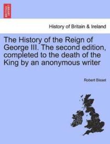 The History of the Reign of George III. the Second Edition, Completed to the Death of the King by an Anonymous Writer