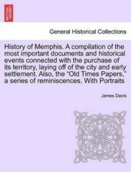 History of Memphis. a Compilation of the Most Important Documents and Historical Events Connected with the Purchase of Its Territory, Laying Off of the City and Early Settlement. Also, the "Old Times Papers," a Series of Reminiscences. with Portraits