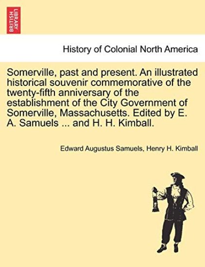 Somerville, past and present. An illustrated historical souvenir commemorative of the twenty-fifth anniversary of the establishment of the City Government of Somerville, Massachusetts. Edited by E. A. Samuels ... and H. H. Kimball.