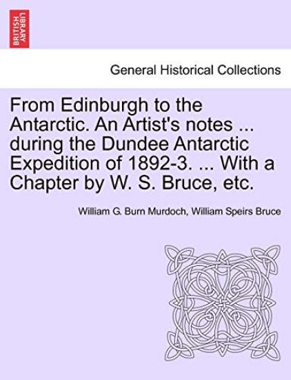 From Edinburgh to the Antarctic. an Artist's Notes ... During the Dundee Antarctic Expedition of 1892-3. ... with a Chapter by W. S. Bruce, Etc.
