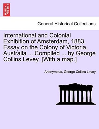 International and Colonial Exhibition of Amsterdam, 1883. Essay on the Colony of Victoria, Australia ... Compiled ... by George Collins Levey. [with a Map.]