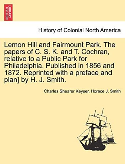 Lemon Hill and Fairmount Park. the Papers of C. S. K. and T. Cochran, Relative to a Public Park for Philadelphia. Published in 1856 and 1872. Reprinted with a Preface and Plan] by H. J. Smith.