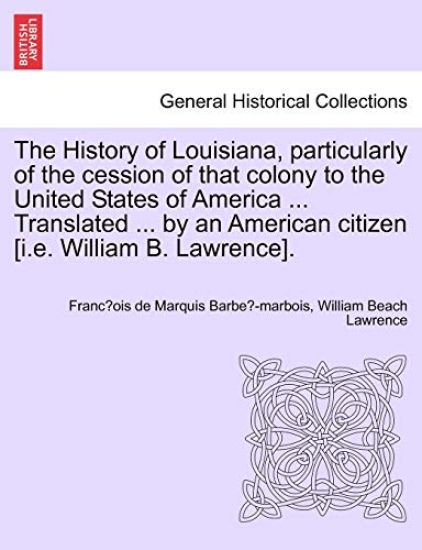 The History of Louisiana, Particularly of the Cession of That Colony to the United States of America ... Translated ... by an American Citizen [I.E. William B. Lawrence].