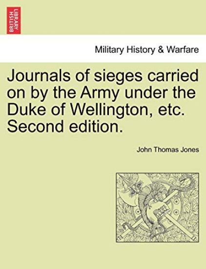 Journals of Sieges Carried on by the Army Under the Duke of Wellington, Etc. Second Edition.