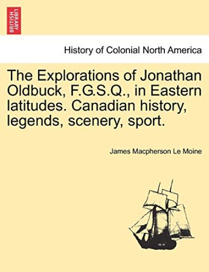 The Explorations of Jonathan Oldbuck, F.G.S.Q., in Eastern Latitudes. Canadian History, Legends, Scenery, Sport.