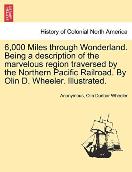 6,000 Miles Through Wonderland. Being a Description of the Marvelous Region Traversed by the Northern Pacific Railroad. by Olin D. Wheeler. Illustrated.
