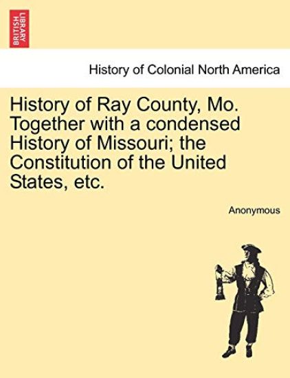 History of Ray County, Mo. Together with a Condensed History of Missouri; The Constitution of the United States, Etc.
