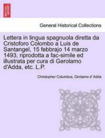 Lettera in Lingua Spagnuola Diretta Da Cristoforo Colombo a Luis de Santangel, 15 Febbrajo 14 Marzo 1493, Riprodotta a Fac-Simile Ed Illustrata Per Cura Di Gerolamo D'Adda, Etc. L.P.