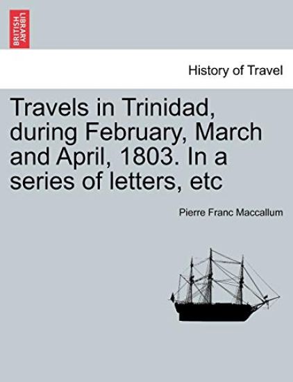 Travels in Trinidad, During February, March and April, 1803. in a Series of Letters, Etc
