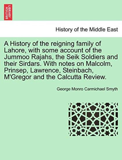 A History of the Reigning Family of Lahore, with Some Account of the Jummoo Rajahs, the Seik Soldiers and Their Sirdars. with Notes on Malcolm, Prinsep, Lawrence, Steinbach, M'Gregor and the Calcutta Review.