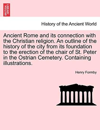 Ancient Rome and its connection with the Christian religion. An outline of the history of the city from its foundation to the erection of the chair of St. Peter in the Ostrian Cemetery. Containing illustrations.