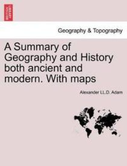 A Summary of Geography and History Both Ancient and Modern. with Maps