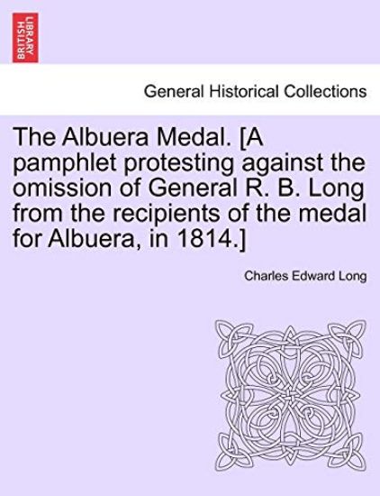 The Albuera Medal. [a Pamphlet Protesting Against the Omission of General R. B. Long from the Recipients of the Medal for Albuera, in 1814.]