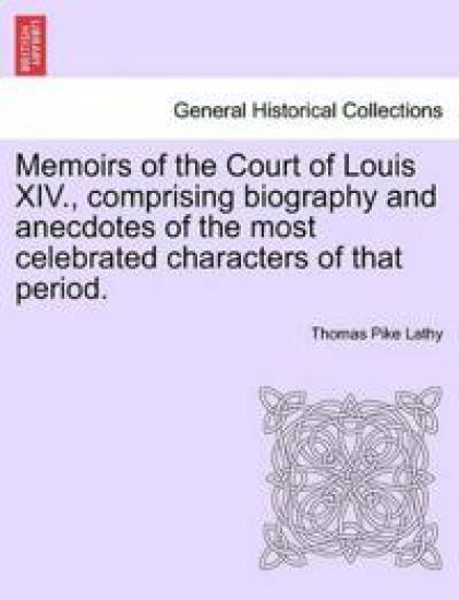 Memoirs of the Court of Louis XIV., Comprising Biography and Anecdotes of the Most Celebrated Characters of That Period.