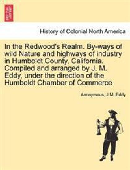 In the Redwood's Realm. By-Ways of Wild Nature and Highways of Industry in Humboldt County, California. Compiled and Arranged by J. M. Eddy, Under the Direction of the Humboldt Chamber of Commerce