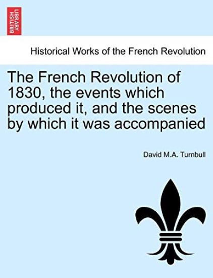The French Revolution of 1830, the Events Which Produced It, and the Scenes by Which It Was Accompanied