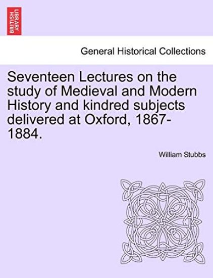 Seventeen Lectures on the Study of Medieval and Modern History and Kindred Subjects Delivered at Oxford, 1867-1884.