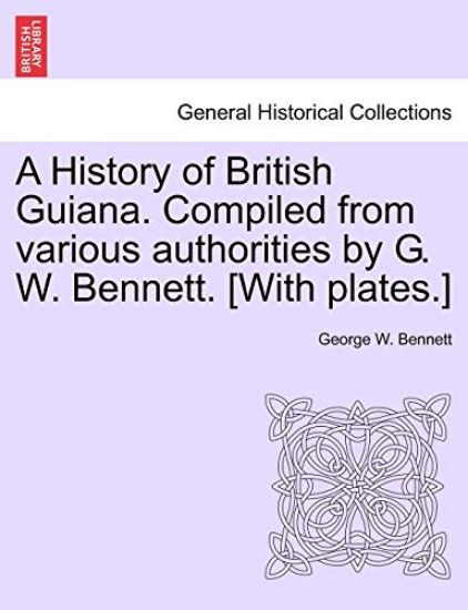 A History of British Guiana. Compiled from Various Authorities by G. W. Bennett. [With Plates.]