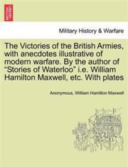 The Victories of the British Armies, with Anecdotes Illustrative of Modern Warfare. by the Author of "Stories of Waterloo" i.e. William Hamilton Maxwell, Etc. with Plates
