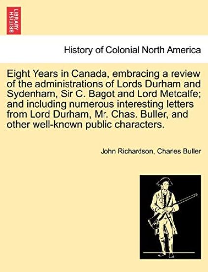 Eight Years in Canada, Embracing a Review of the Administrations of Lords Durham and Sydenham, Sir C. Bagot and Lord Metcalfe; And Including Numerous Interesting Letters from Lord Durham, Mr. Chas. Buller, and Other Well-Known Public Characters.