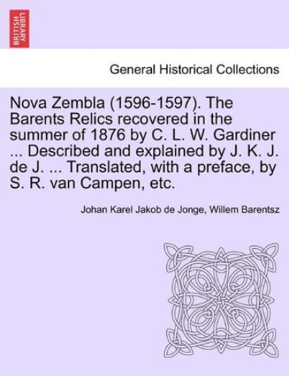 Nova Zembla (1596-1597). the Barents Relics Recovered in the Summer of 1876 by C. L. W. Gardiner ... Described and Explained by J. K. J. de J. ... Translated, with a Preface, by S. R. Van Campen, Etc.