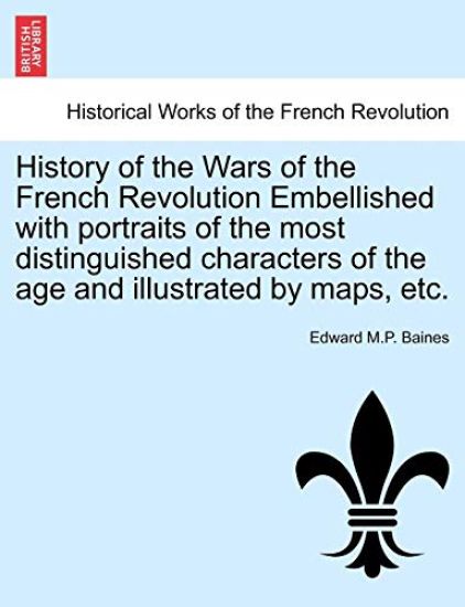 History of the Wars of the French Revolution Embellished with Portraits of the Most Distinguished Characters of the Age and Illustrated by Maps, Etc.
