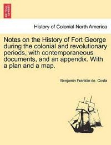 Notes on the History of Fort George During the Colonial and Revolutionary Periods, with Contemporaneous Documents, and an Appendix. with a Plan and a Map.