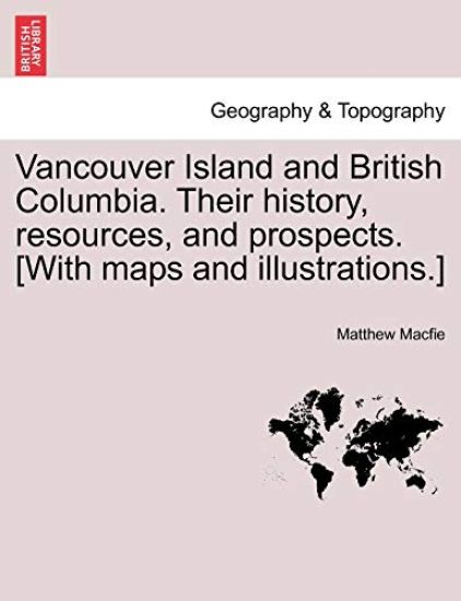 Vancouver Island and British Columbia. Their history, resources, and prospects. [With maps and illustrations.]