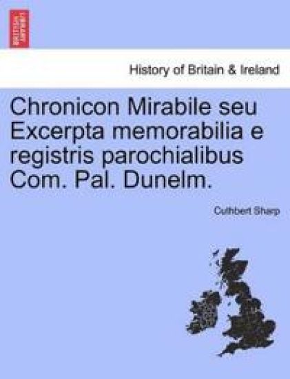 Chronicon Mirabile Seu Excerpta Memorabilia E Registris Parochialibus Com. Pal. Dunelm.