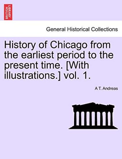 History of Chicago from the earliest period to the present time. [With illustrations.] vol. 1.