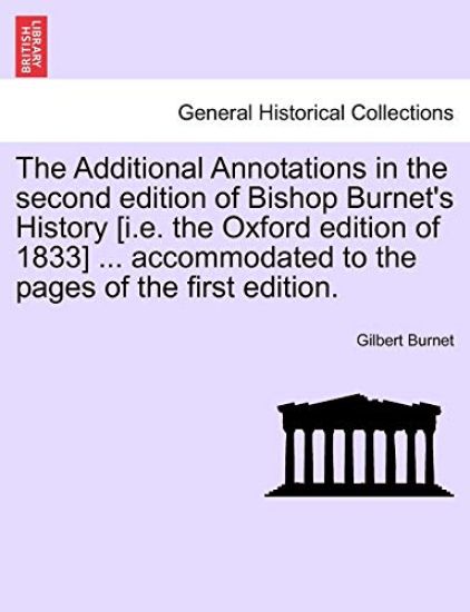 The Additional Annotations in the second edition of Bishop Burnet's History [i.e. the Oxford edition of 1833] ... accommodated to the pages of the first edition.
