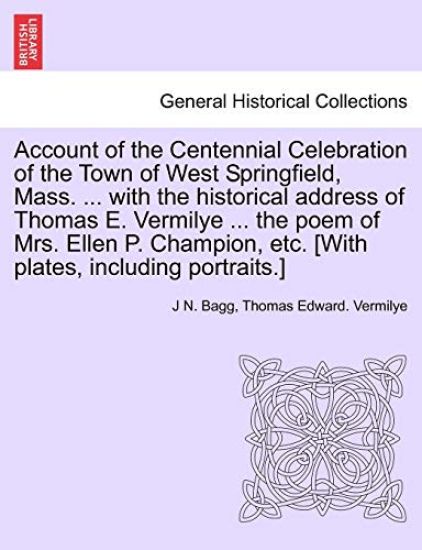 Account of the Centennial Celebration of the Town of West Springfield, Mass. ... with the Historical Address of Thomas E. Vermilye ... the Poem of Mrs. Ellen P. Champion, Etc. [With Plates, Including Portraits.]