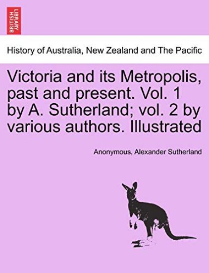 Victoria and Its Metropolis, Past and Present. Vol. 1 by A. Sutherland; Vol. 2 by Various Authors. Illustrated Vol. I.